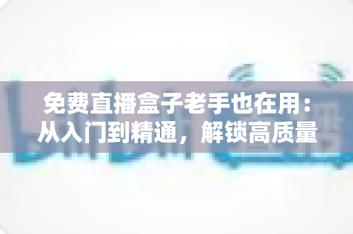 免费直播盒子老手也在用：从入门到精通，解锁高质量观赛体验的实用指南