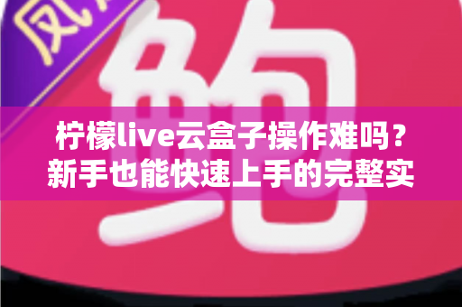 柠檬live云盒子操作难吗?新手也能快速上手的完整实测指南 柠檬live云盒子操作难吗?新手也能快速上手的完整实测指南