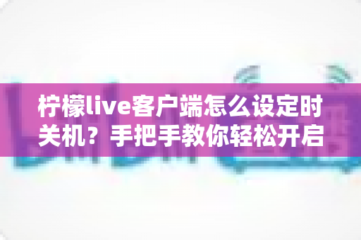 柠檬live客户端怎么设定时关机？手把手教你轻松开启定时关闭功能