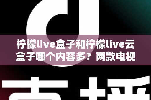 柠檬live盒子和柠檬live云盒子哪个内容多？两款电视盒子资源全面对比与选购指南
