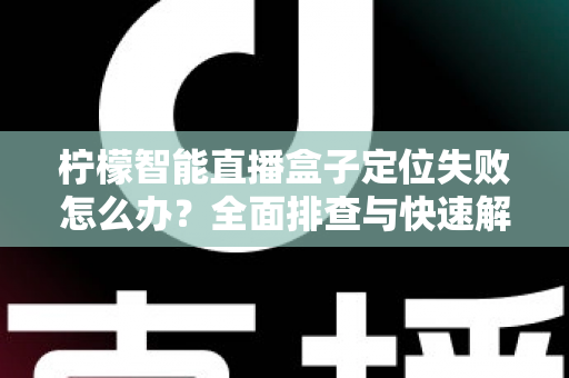 柠檬智能直播盒子定位失败怎么办？全面排查与快速解决指南