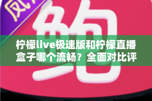 柠檬live极速版和柠檬直播盒子哪个流畅?全面对比评测帮你选出最顺滑的观影利器 柠檬live极速版和柠檬直播盒子哪个流畅?全面对比评测帮你选出最顺滑的观影利器
