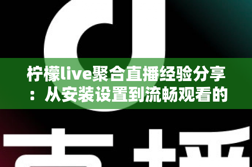 柠檬live聚合直播经验分享：从安装设置到流畅观看的实用全指南