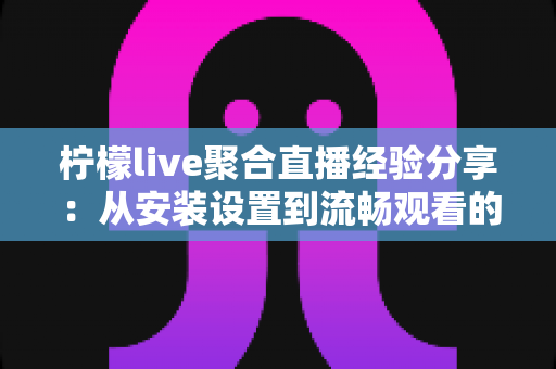 柠檬live聚合直播经验分享：从安装设置到流畅观看的实用全指南
