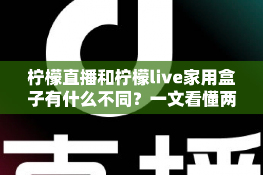 柠檬直播和柠檬live家用盒子有什么不同?一文看懂两者核心差异与选购建议 柠檬直播和柠檬live家用盒子有什么不同?一文看懂两者核心差异与选购建议