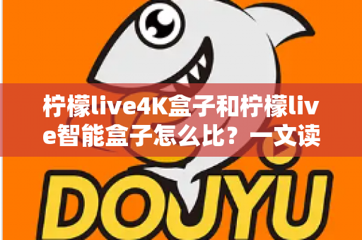 柠檬live4K盒子和柠檬live智能盒子怎么比？一文读懂选购要点与全面对比指南