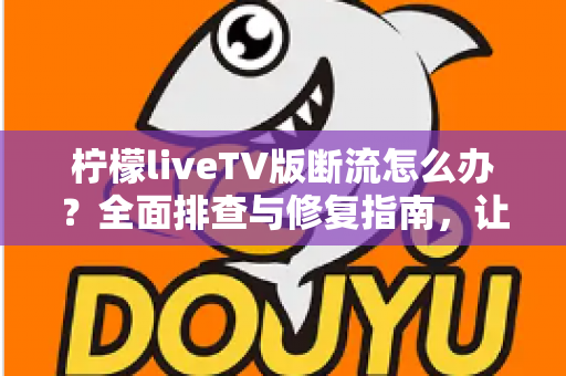 柠檬liveTV版断流怎么办?全面排查与修复指南,让你畅享不卡顿的观影体验 柠檬liveTV版断流怎么办?全面排查与修复指南,让你畅享不卡顿的观影体验