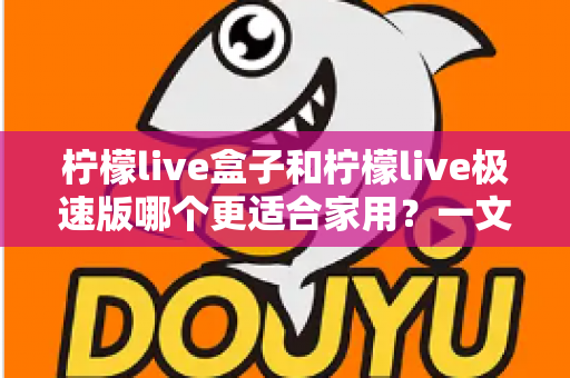 柠檬live盒子和柠檬live极速版哪个更适合家用？一文看懂家庭观影的最佳选择方案
