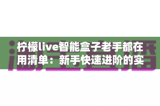 柠檬live智能盒子老手都在用清单:新手快速进阶的实用指南与避坑秘籍 柠檬live智能盒子老手都在用清单:新手快速进阶的实用指南与避坑秘籍