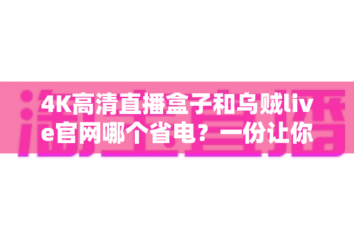 4K高清直播盒子和乌贼live官网哪个省电?一份让你电费不再飙升的深度功耗对比指南 4K高清直播盒子和乌贼live官网哪个省电?一份让你电费不再飙升的深度功耗对比指南