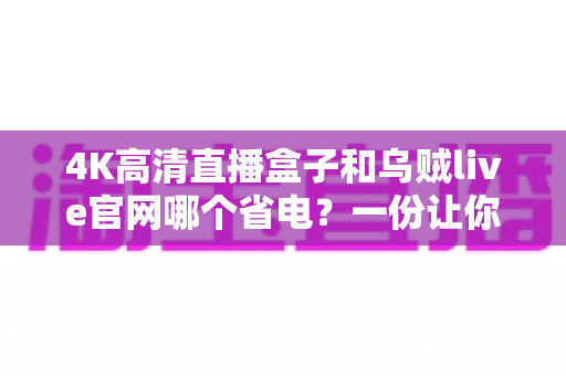 4K高清直播盒子和乌贼live官网哪个省电?一份让你电费不再飙升的深度功耗对比指南 4K高清直播盒子和乌贼live官网哪个省电?一份让你电费不再飙升的深度功耗对比指南