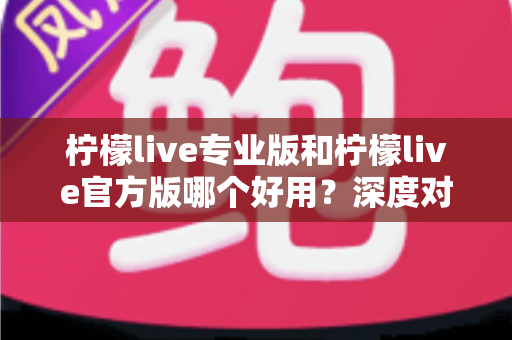 柠檬live专业版和柠檬live官方版哪个好用？深度对比评测助你选出最适合自己的版本