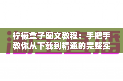柠檬盒子图文教程：手把手教你从下载到精通的完整实操指南（新手入门必看）