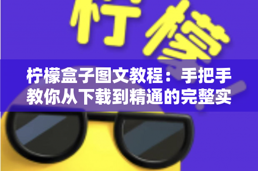 柠檬盒子图文教程：手把手教你从下载到精通的完整实操指南（新手入门必看）
