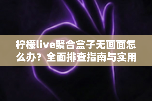 柠檬live聚合盒子无画面怎么办?全面排查指南与实用解决方案一文搞定 柠檬live聚合盒子无画面怎么办?全面排查指南与实用解决方案一文搞定