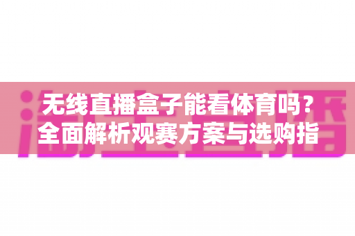 无线直播盒子能看体育吗?全面解析观赛方案与选购指南,让你不错过任何一场精彩赛事 无线直播盒子能看体育吗?全面解析观赛方案与选购指南,让你不错过任何一场精彩赛事