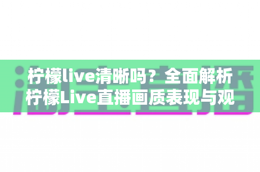 柠檬live清晰吗?全面解析柠檬Live直播画质表现与观看体验优化指南 柠檬live清晰吗?全面解析柠檬Live直播画质表现与观看体验优化指南