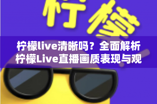 柠檬live清晰吗?全面解析柠檬Live直播画质表现与观看体验优化指南 柠檬live清晰吗?全面解析柠檬Live直播画质表现与观看体验优化指南