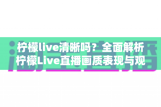 柠檬live清晰吗?全面解析柠檬Live直播画质表现与观看体验优化指南 柠檬live清晰吗?全面解析柠檬Live直播画质表现与观看体验优化指南