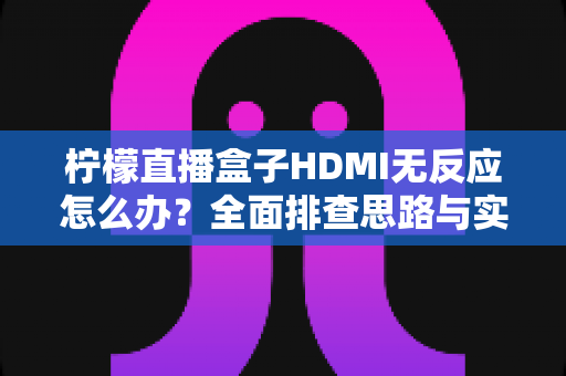 柠檬直播盒子HDMI无反应怎么办?全面排查思路与实用解决方案一次讲透 柠檬直播盒子HDMI无反应怎么办?全面排查思路与实用解决方案一次讲透