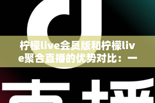柠檬live会员版和柠檬live聚合直播的优势对比:一篇看懂选哪个版本更适合你 柠檬live会员版和柠檬live聚合直播的优势对比:一篇看懂选哪个版本更适合你