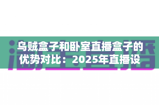 乌贼盒子和卧室直播盒子的优势对比：2025年直播设备选购全攻略，一文帮你锁定最适合的直播方案
