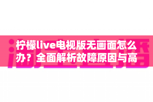 柠檬live电视版无画面怎么办?全面解析故障原因与高效解决方法指南 柠檬live电视版无画面怎么办?全面解析故障原因与高效解决方法指南