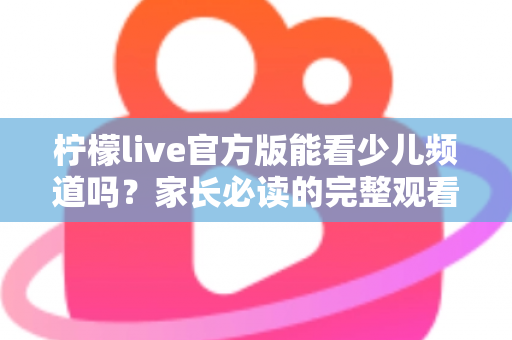 柠檬live官方版能看少儿频道吗？家长必读的完整观看指南与安全解析