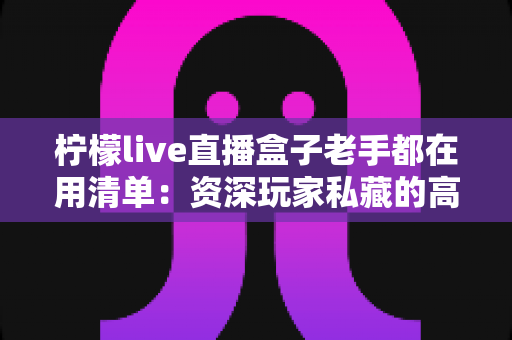 柠檬live直播盒子老手都在用清单:资深玩家私藏的高效观看秘籍 柠檬live直播盒子老手都在用清单:资深玩家私藏的高效观看秘籍