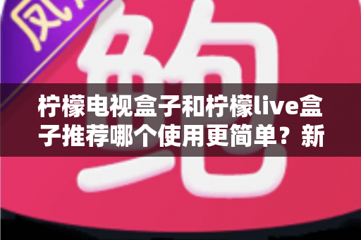 柠檬电视盒子和柠檬live盒子推荐哪个使用更简单?新手友好度全方位对比指南 柠檬电视盒子和柠檬live盒子推荐哪个使用更简单?新手友好度全方位对比指南
