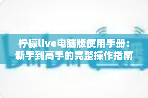 柠檬live电脑版使用手册：新手到高手的完整操作指南
