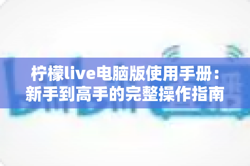 柠檬live电脑版使用手册：新手到高手的完整操作指南