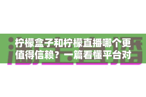 柠檬盒子和柠檬直播哪个更值得信赖？一篇看懂平台对比与安全选择指南