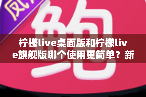 柠檬live桌面版和柠檬live旗舰版哪个使用更简单？新手必看的深度对比指南