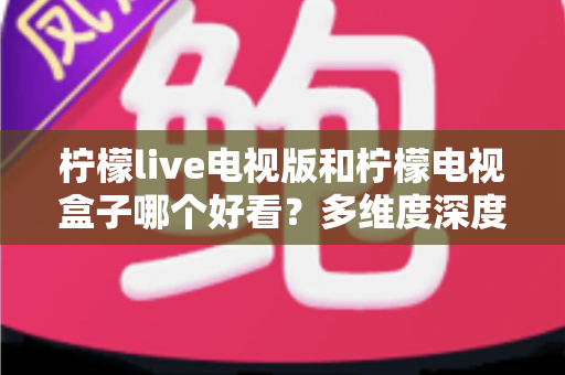 柠檬live电视版和柠檬电视盒子哪个好看?多维度深度对比,帮你选出最适合的大屏观影方案 柠檬live电视版和柠檬电视盒子哪个好看?多维度深度对比,帮你选出最适合的大屏观影方案