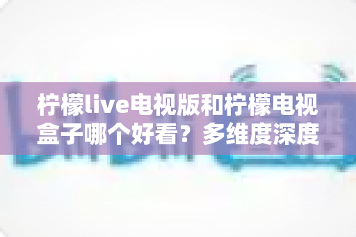 柠檬live电视版和柠檬电视盒子哪个好看?多维度深度对比,帮你选出最适合的大屏观影方案 柠檬live电视版和柠檬电视盒子哪个好看?多维度深度对比,帮你选出最适合的大屏观影方案