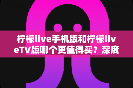 柠檬live手机版和柠檬liveTV版哪个更值得买?深度对比评测帮你做出明智选择 柠檬live手机版和柠檬liveTV版哪个更值得买?深度对比评测帮你做出明智选择