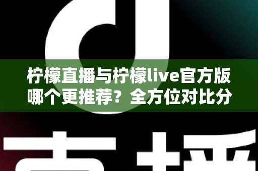 柠檬直播与柠檬live官方版哪个更推荐?全方位对比分析与选择指南 柠檬直播与柠檬live官方版哪个更推荐?全方位对比分析与选择指南