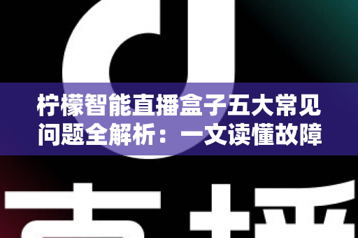 柠檬智能直播盒子五大常见问题全解析：一文读懂故障排查与实用解决方案