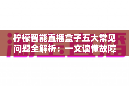 柠檬智能直播盒子五大常见问题全解析：一文读懂故障排查与实用解决方案