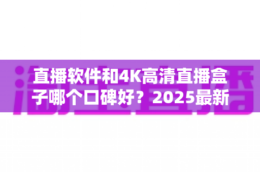 直播软件和4K高清直播盒子哪个口碑好？2025最新口碑评测与选购指南一文看懂