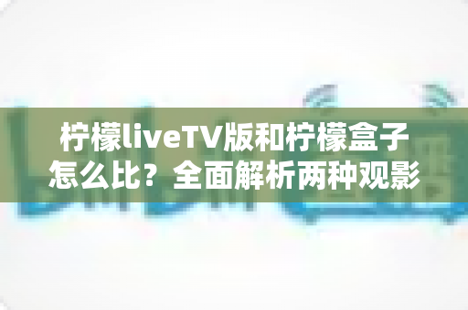 柠檬liveTV版和柠檬盒子怎么比?全面解析两种观影方案的差异与选择指南 柠檬liveTV版和柠檬盒子怎么比?全面解析两种观影方案的差异与选择指南