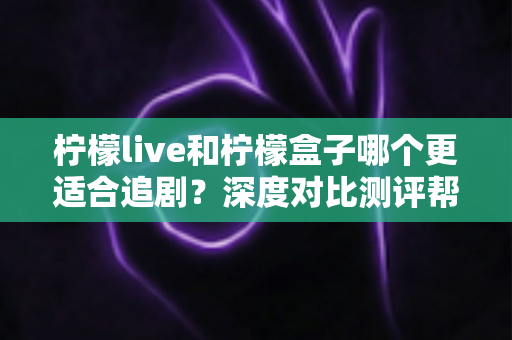 柠檬live和柠檬盒子哪个更适合追剧?深度对比测评帮你选对追剧神器 柠檬live和柠檬盒子哪个更适合追剧?深度对比测评帮你选对追剧神器