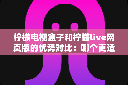 柠檬电视盒子和柠檬live网页版的优势对比:哪个更适合你的观影需求?一站式深度解析指南 柠檬电视盒子和柠檬live网页版的优势对比:哪个更适合你的观影需求?一站式深度解析指南