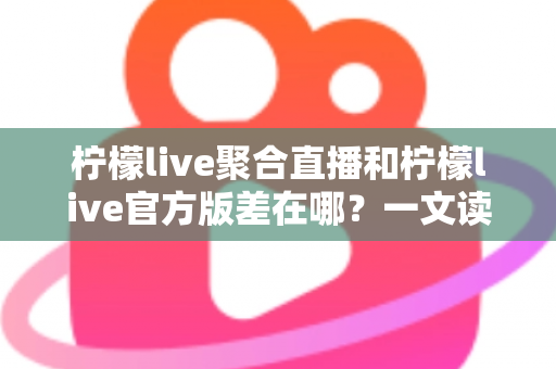 柠檬live聚合直播和柠檬live官方版差在哪?一文读懂两大版本核心区别,帮你选对直播工具 柠檬live聚合直播和柠檬live官方版差在哪?一文读懂两大版本核心区别,帮你选对直播工具