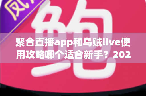 聚合直播app和乌贼live使用攻略哪个适合新手?2025年最全对比指南与入门推荐 聚合直播app和乌贼live使用攻略哪个适合新手?2025年最全对比指南与入门推荐