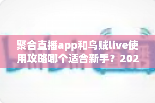 聚合直播app和乌贼live使用攻略哪个适合新手？2025年最全对比指南与入门推荐
