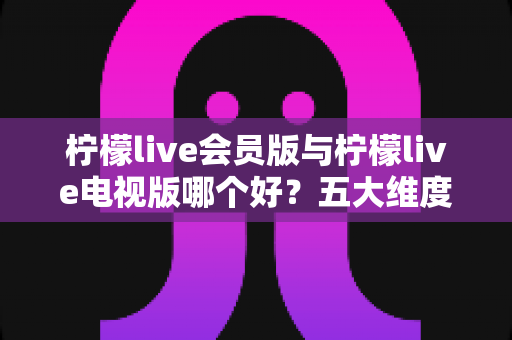 柠檬live会员版与柠檬live电视版哪个好?五大维度深度对比,帮你选对不选贵 柠檬live会员版与柠檬live电视版哪个好?五大维度深度对比,帮你选对不选贵