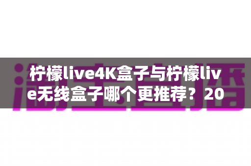 柠檬live4K盒子与柠檬live无线盒子哪个更推荐?2025年最全选购对比指南,帮你找到最适合的电视盒子 柠檬live4K盒子与柠檬live无线盒子哪个更推荐?2025年最全选购对比指南,帮你找到最适合的电视盒子