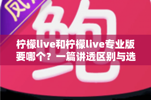 柠檬live和柠檬live专业版要哪个？一篇讲透区别与选购思路的实用指南